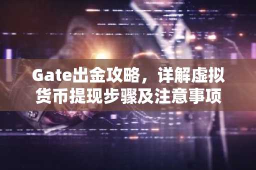 Gate出金攻略，详解虚拟货币提现步骤及注意事项
