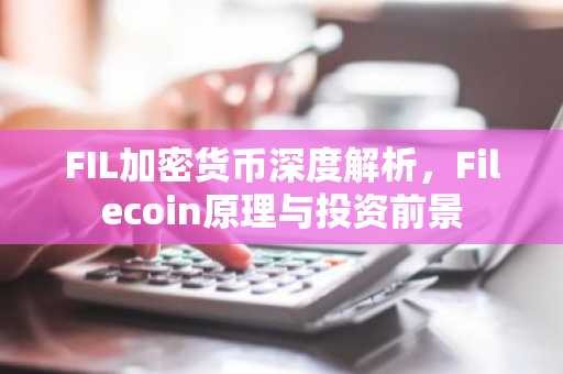 FIL加密货币深度解析，Filecoin原理与投资前景