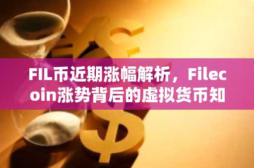 FIL币近期涨幅解析，Filecoin涨势背后的虚拟货币知识