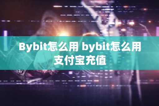 Bybit怎么用 bybit怎么用支付宝充值