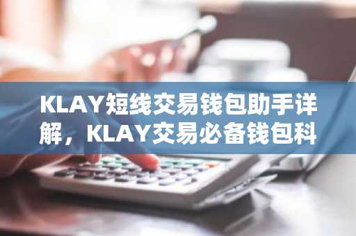 KLAY短线交易钱包助手详解，KLAY交易必备钱包科普