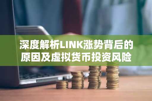 深度解析LINK涨势背后的原因及虚拟货币投资风险