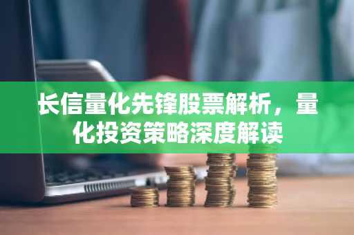 长信量化先锋股票解析，量化投资策略深度解读