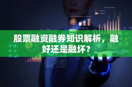 股票融资融券知识解析，融好还是融坏？