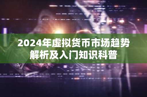 2024年虚拟货币市场趋势解析及入门知识科普