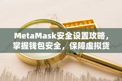 MetaMask安全设置攻略，掌握钱包安全，保障虚拟货币安全