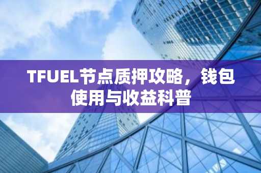 TFUEL节点质押攻略，钱包使用与收益科普
