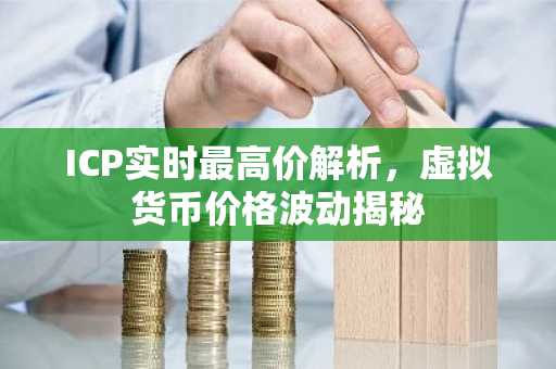 ICP实时最高价解析，虚拟货币价格波动揭秘