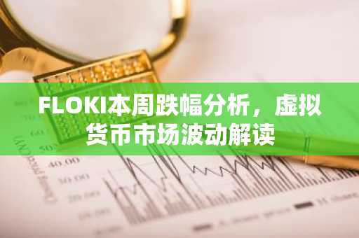 FLOKI本周跌幅分析，虚拟货币市场波动解读