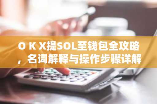 O K X提SOL至钱包全攻略，名词解释与操作步骤详解