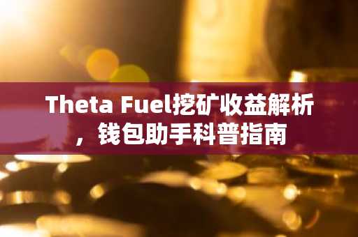 Theta Fuel挖矿收益解析，钱包助手科普指南