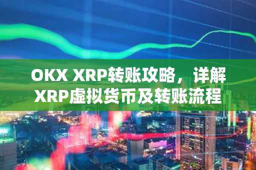 OKX XRP转账攻略，详解XRP虚拟货币及转账流程