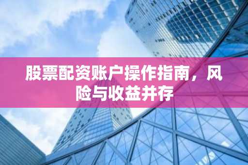 股票配资账户操作指南，风险与收益并存