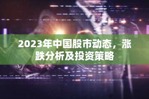 2023年中国股市动态，涨跌分析及投资策略