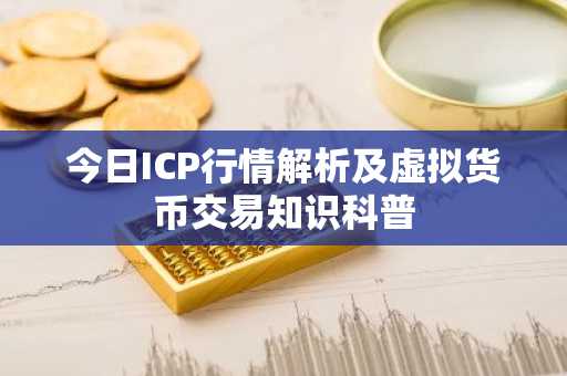 今日ICP行情解析及虚拟货币交易知识科普