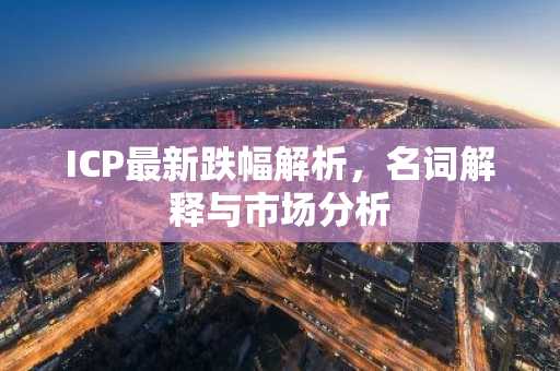 ICP最新跌幅解析，名词解释与市场分析