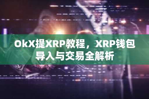 OkX提XRP教程，XRP钱包导入与交易全解析