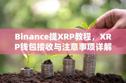 Binance提XRP教程，XRP钱包接收与注意事项详解