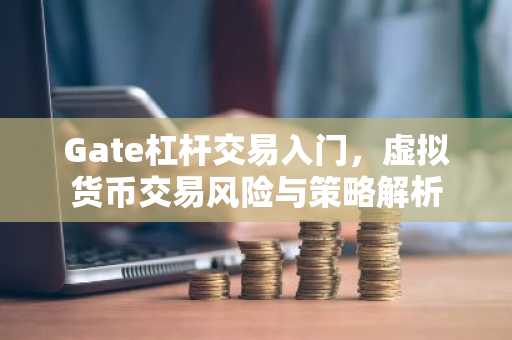 Gate杠杆交易入门，虚拟货币交易风险与策略解析