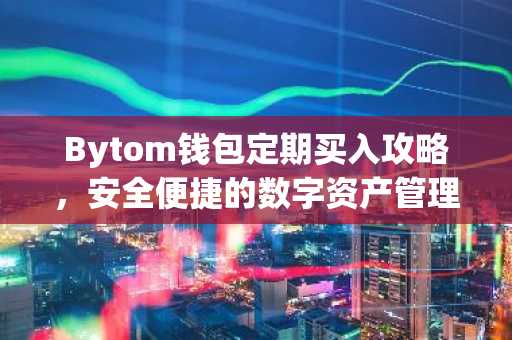 Bytom钱包定期买入攻略，安全便捷的数字资产管理助手