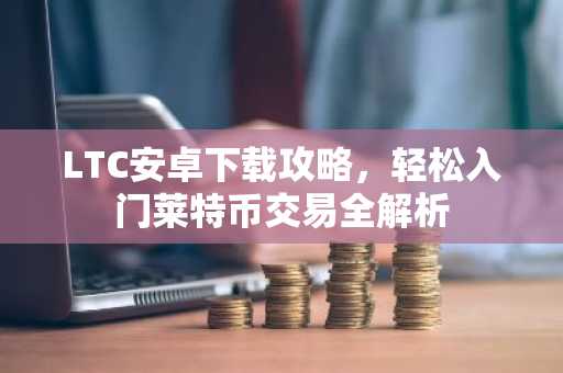 LTC安卓下载攻略，轻松入门莱特币交易全解析