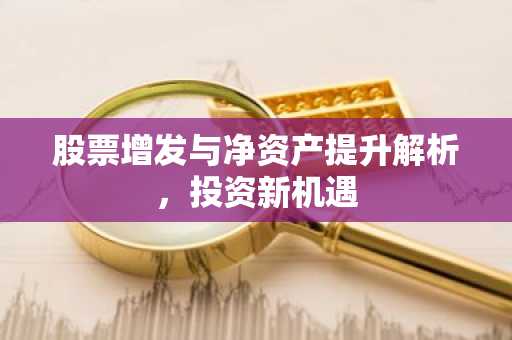 股票增发与净资产提升解析，投资新机遇