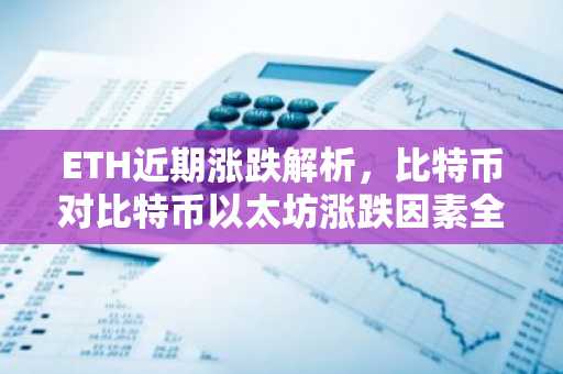 ETH近期涨跌解析，比特币对比特币以太坊涨跌因素全解读