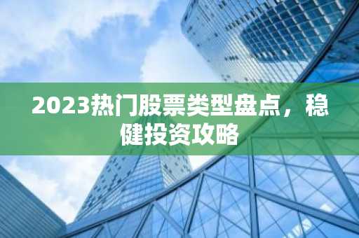 2023热门股票类型盘点，稳健投资攻略