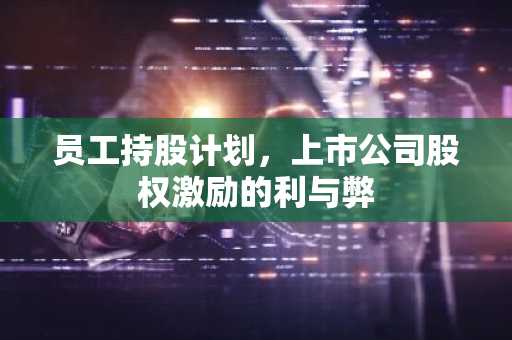 员工持股计划，上市公司股权激励的利与弊