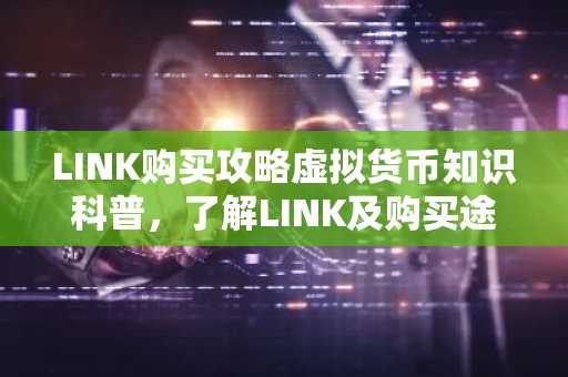 LINK购买攻略虚拟货币知识科普，了解LINK及购买途径