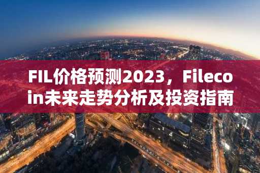 FIL价格预测2023，Filecoin未来走势分析及投资指南