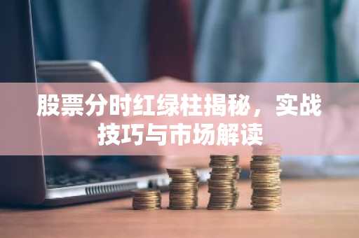 股票分时红绿柱揭秘，实战技巧与市场解读