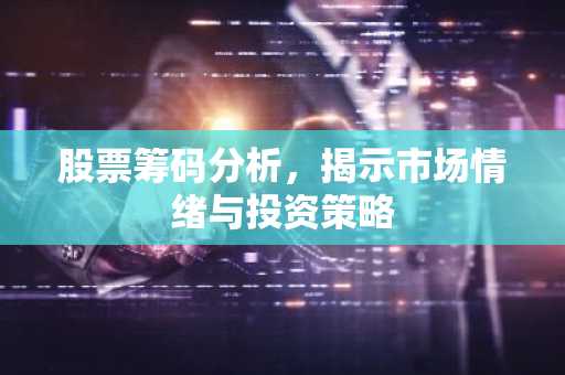 股票筹码分析，揭示市场情绪与投资策略