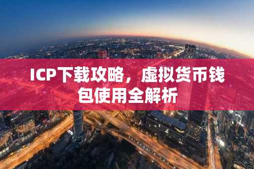 ICP下载攻略，虚拟货币钱包使用全解析