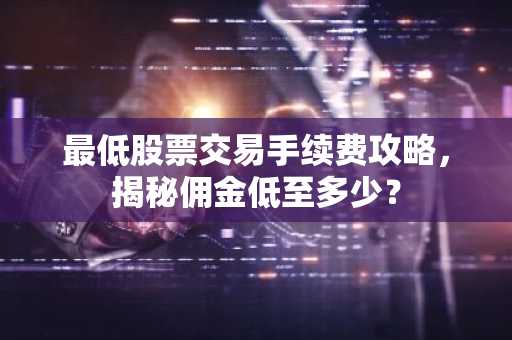 最低股票交易手续费攻略，揭秘佣金低至多少？