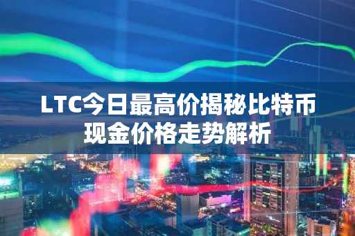 LTC今日最高价揭秘比特币现金价格走势解析