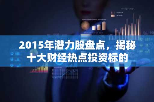 2015年潜力股盘点，揭秘十大财经热点投资标的