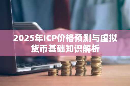 2025年ICP价格预测与虚拟货币基础知识解析