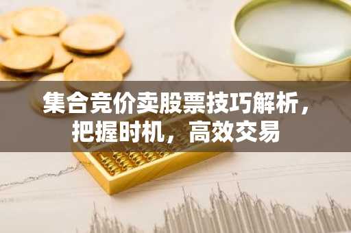 集合竞价卖股票技巧解析，把握时机，高效交易