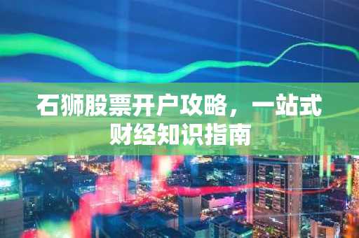 石狮股票开户攻略，一站式财经知识指南