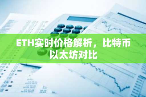 ETH实时价格解析，比特币以太坊对比