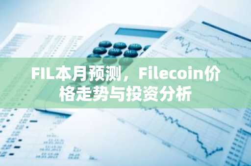 FIL本月预测，Filecoin价格走势与投资分析