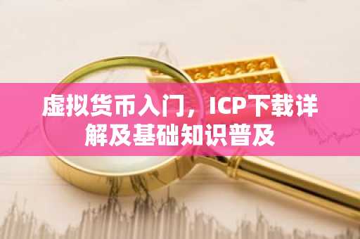 虚拟货币入门，ICP下载详解及基础知识普及