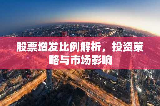 股票增发比例解析，投资策略与市场影响
