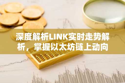 深度解析LINK实时走势解析，掌握以太坊链上动向