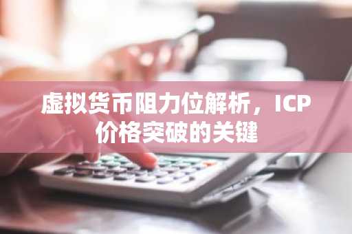 虚拟货币阻力位解析，ICP价格突破的关键