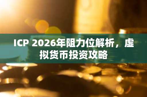ICP 2026年阻力位解析，虚拟货币投资攻略