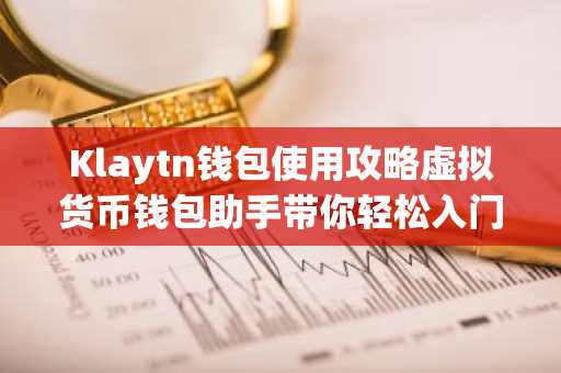 Klaytn钱包使用攻略虚拟货币钱包助手带你轻松入门