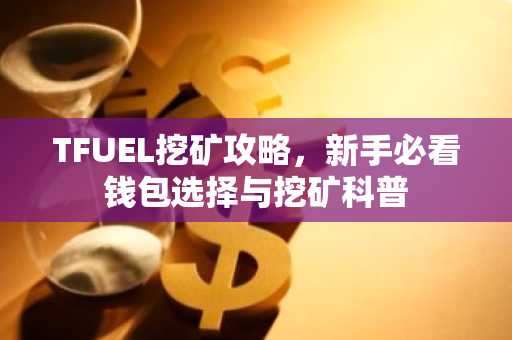 TFUEL挖矿攻略，新手必看钱包选择与挖矿科普