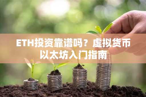 ETH投资靠谱吗？虚拟货币以太坊入门指南